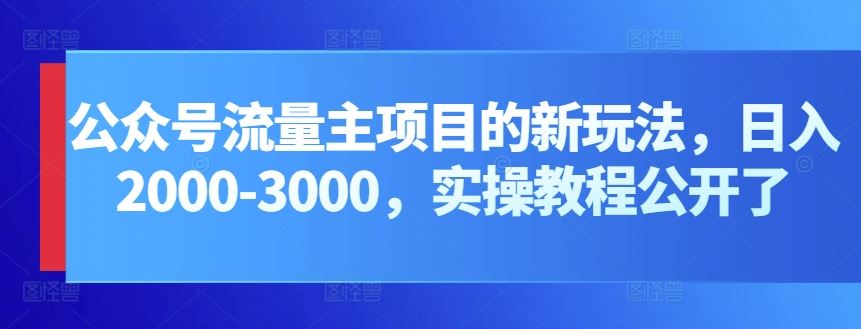 公众号流量主项目的新玩法，日入2000-3000，实操教程公开了-古龙岛网创