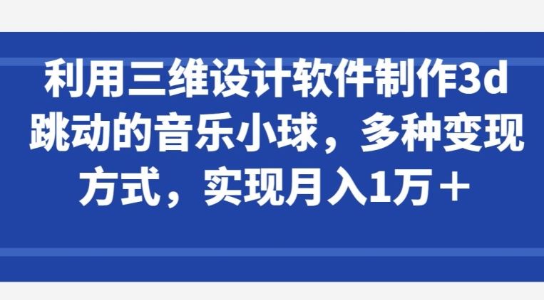 利用三维设计软件制作3d跳动的音乐小球，多种变现方式，实现月入1万+【揭秘】-古龙岛网创