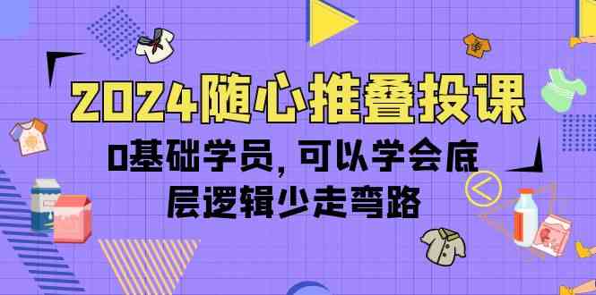 （10017期）2024随心推叠投课，0基础学员，可以学会底层逻辑少走弯路（14节）-古龙岛网创