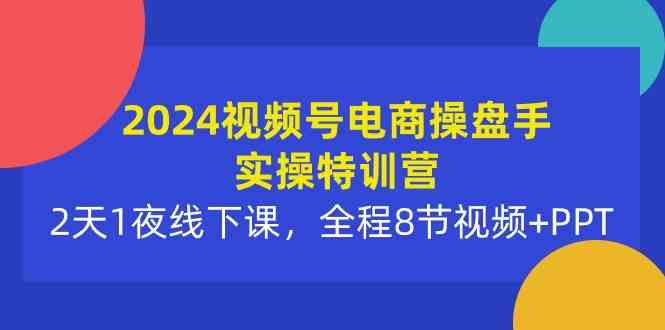 （10156期）2024视频号电商操盘手实操特训营：2天1夜线下课，全程8节视频+PPT-古龙岛网创
