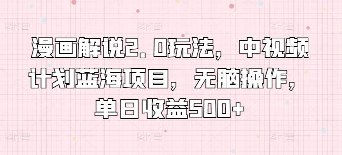 漫画解说2.0玩法，中视频计划蓝海项目，无脑操作，单日收益500+【揭秘】-古龙岛网创