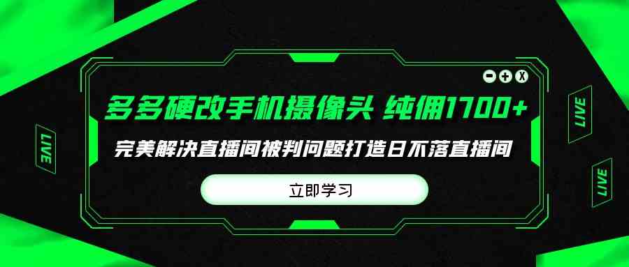 （9987期）多多硬改手机摄像头，单场带货纯佣1700+完美解决直播间被判问题，打造日…-古龙岛网创