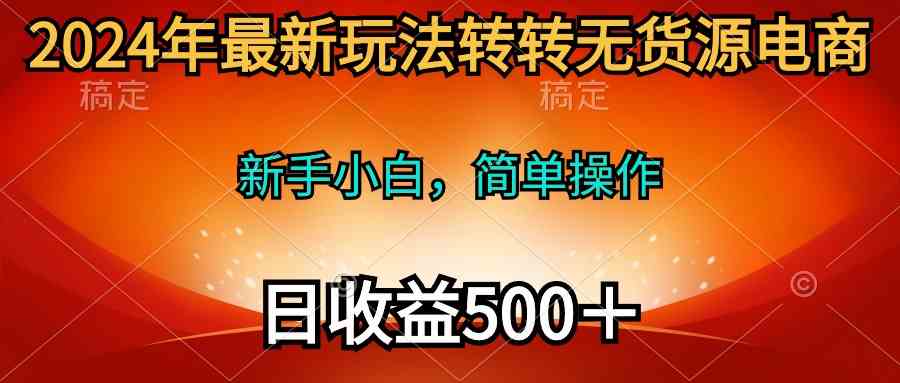 （10003期）2024年最新玩法转转无货源电商，新手小白 简单操作，长期稳定 日收入500＋-古龙岛网创