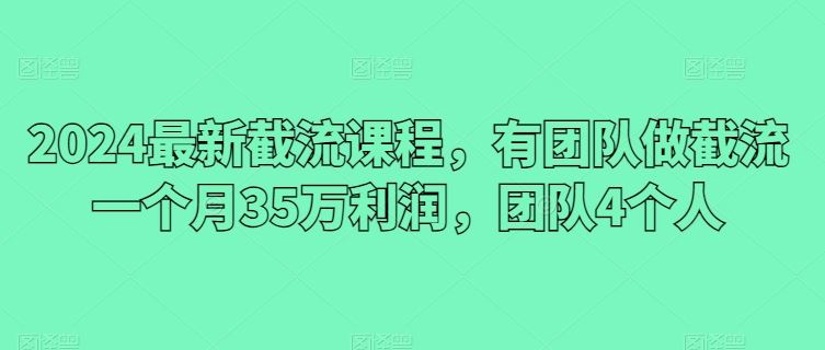 2024最新截流课程,有团队做截流一个月35万利润,团队4个人