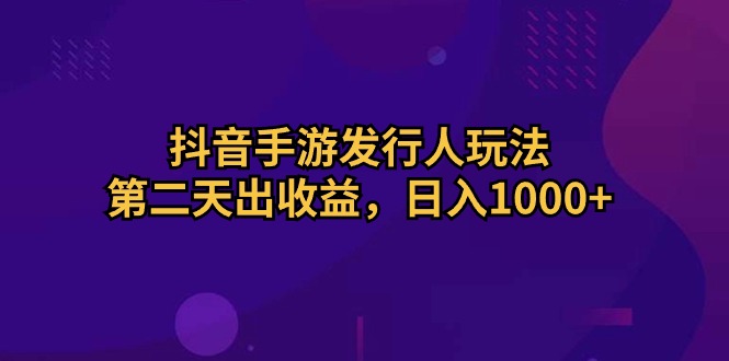（10411期）抖音手游发行人玩法，第二天出收益，日入1000+-古龙岛网创