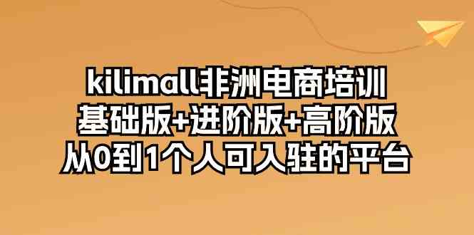 kilimall非洲电商培训，基础版+进阶版+高阶版 从0-1个人可入驻的平台（12节）-古龙岛网创