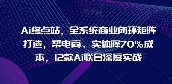 Ai终点站，全系统商业闭环矩阵打造，帮电商、实体降70%成本，12款Ai联合深度实战-古龙岛网创
