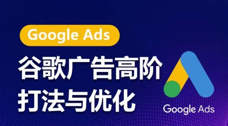 谷歌广告高阶打法与优化，凝结行业精华的谷歌广告体系课程，带你抓住流量红利，最大化ROI-古龙岛网创