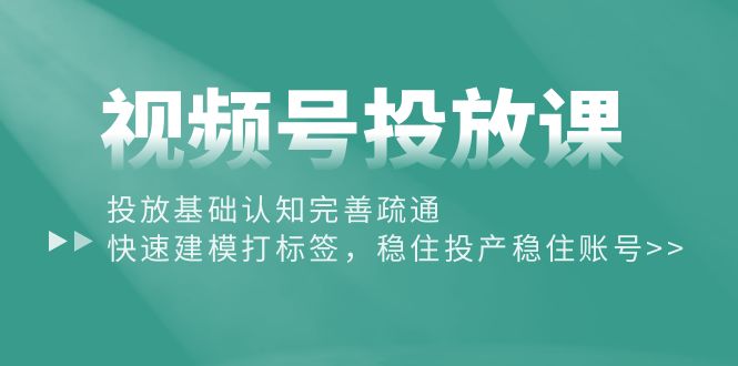 （10205期）视频号投放课：投放基础认知完善疏通，快速建模打标签，稳住投产稳住账号-古龙岛网创