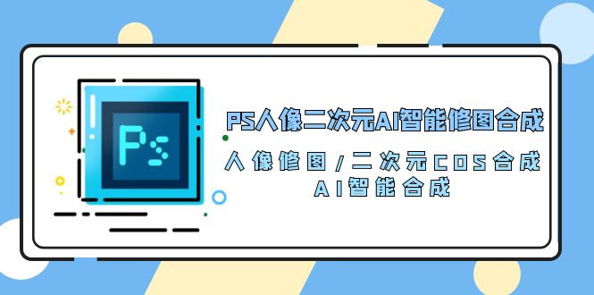 PS人像二次元AI智能修图 合成 人像修图/二次元 COS合成/AI 智能合成（119节完整版）-古龙岛网创