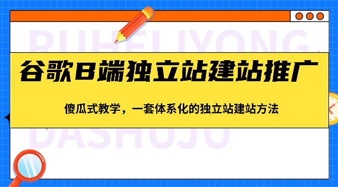 谷歌B端独立站建站推广，傻瓜式教学，一套体系化的独立站建站方法（83节）-古龙岛网创