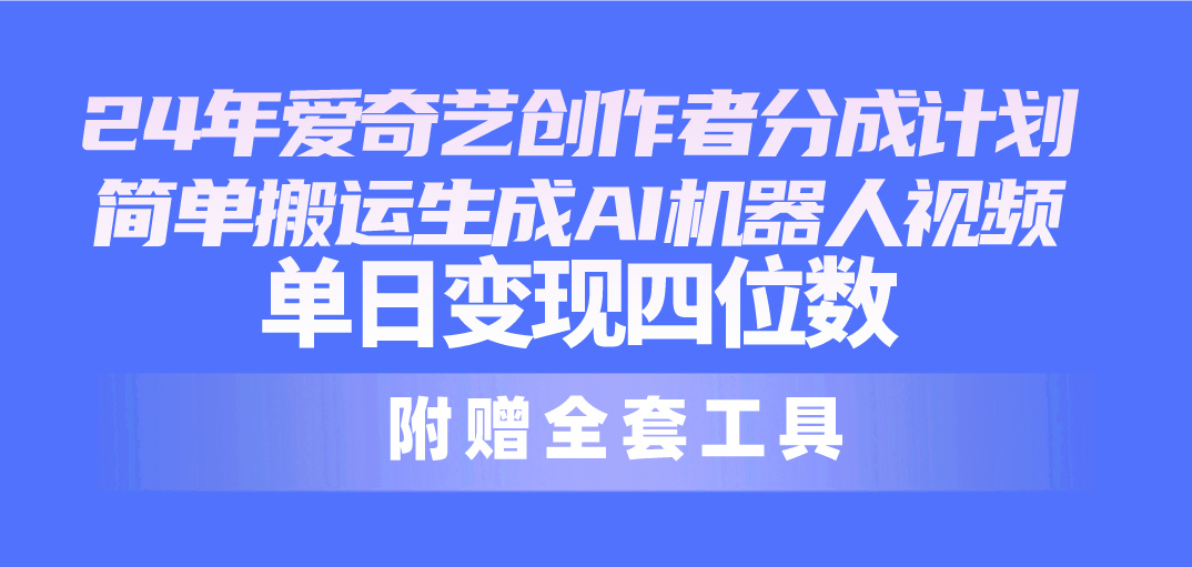 （10308期）24最新爱奇艺创作者分成计划，简单搬运生成AI机器人视频，单日变现四位数-古龙岛网创