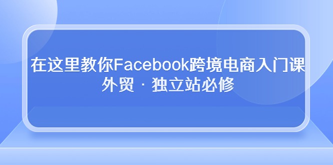 （10259期）在这里教你Facebook跨境电商入门课，外贸·独立站必修-古龙岛网创