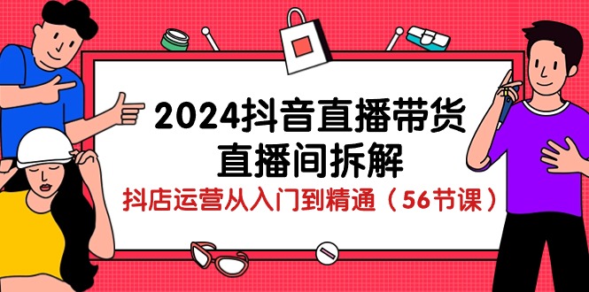 （10288期）2024抖音直播带货-直播间拆解：抖店运营从入门到精通（56节课）-古龙岛网创