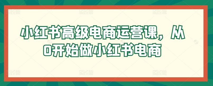 小红书高级电商运营课，从0开始做小红书电商-古龙岛网创