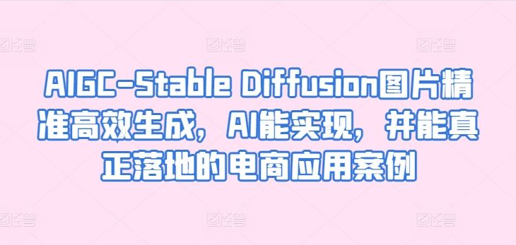 AIGC-Stable Diffusion图片精准高效生成，AI能实现，并能真正落地的电商应用案例-古龙岛网创