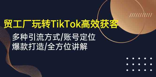 外贸工厂玩转TikTok高效获客，多种引流方式/账号定位/爆款打造/全方位讲解-古龙岛网创