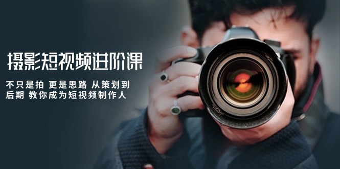 摄影短视频进阶课，不只是拍 更是思路 从策划到后期 教你成为短视频制作人-古龙岛网创