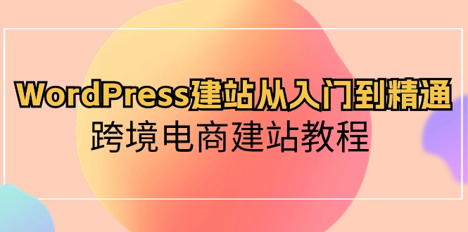WordPress建站从入门到精通，跨境电商建站教程（60节课）-古龙岛网创