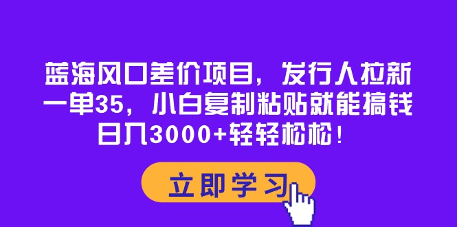 (10272期)蓝海风口差价项目,发行人拉新,一单35,小白复制粘贴就能搞钱!日入30…-古龙岛网创