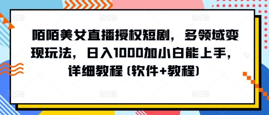 陌陌美女直播授权短剧，多领域变现玩法，日入1000加小白能上手，详细教程(软件+教程)【揭秘】-古龙岛网创