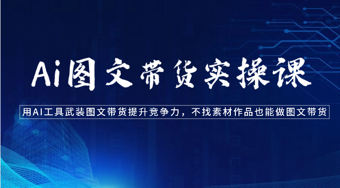 Ai图文带货实操课-用AI工具武装图文带货提升竞争力，不找素材作品也能做图文带货-古龙岛网创