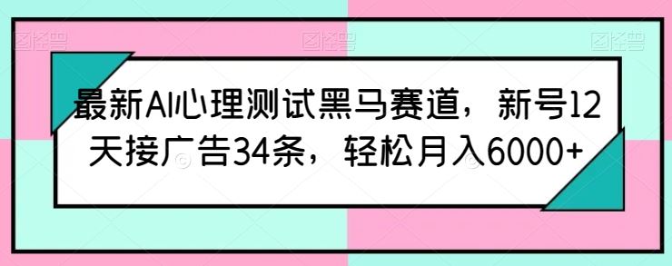 最新AI心理测试黑马赛道,新号12天接广告34条,轻松月入6000+【揭秘】