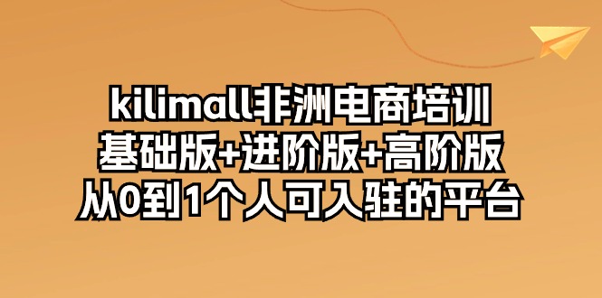 （10374期）kilimall非洲电商培训，基础版+进阶版+高阶版 从0-1个人可入驻的平台-12节-古龙岛网创