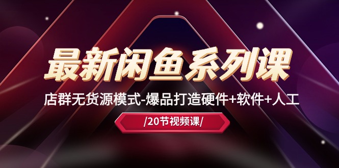 (10688期)最新闲鱼系列课,店群无货源模式-爆品打造硬件+软件+人工(20节课)-古龙岛网创