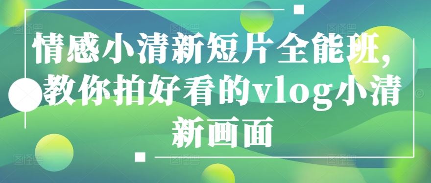 情感小清新短片全能班，教你拍好看的vlog小清新画面-古龙岛网创