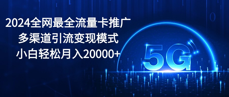 （10608期）2024全网最全流量卡推广多渠道引流变现模式，小白轻松月入20000+-古龙岛网创