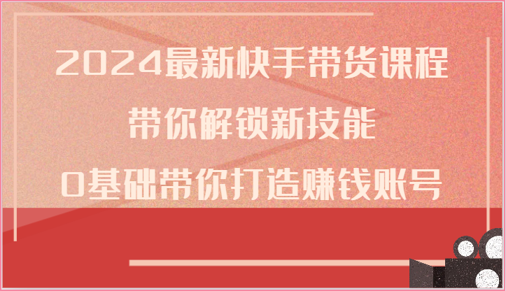 2024最新快手带货课程，带你解锁新技能，0基础带你打造赚钱账号-古龙岛网创