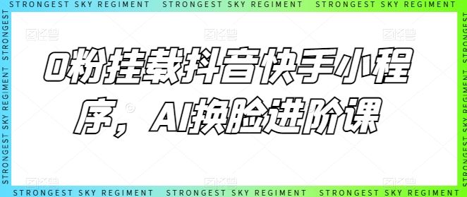 0粉挂载抖音快手小程序，AI换脸进阶课-古龙岛网创