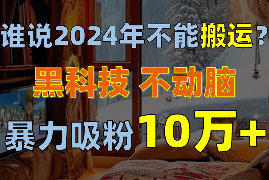 （10634期）谁说2024年不能搬运？只动手不动脑，自媒体平台单月暴力涨粉10000+-古龙岛网创