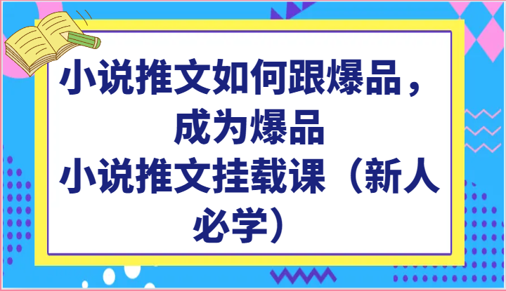 小说推文如何跟爆品，成为爆品，小说推文挂载课（新人必学）-古龙岛网创
