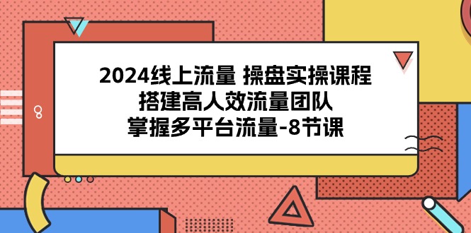 （10466期）2024线上流量 操盘实操课程，搭建高人效流量团队，掌握多平台流量-8节课-古龙岛网创