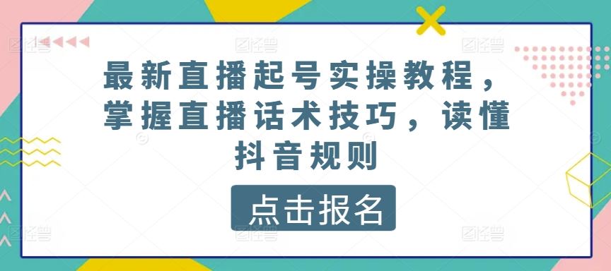 最新直播起号实操教程，掌握直播话术技巧，读懂抖音规则-古龙岛网创