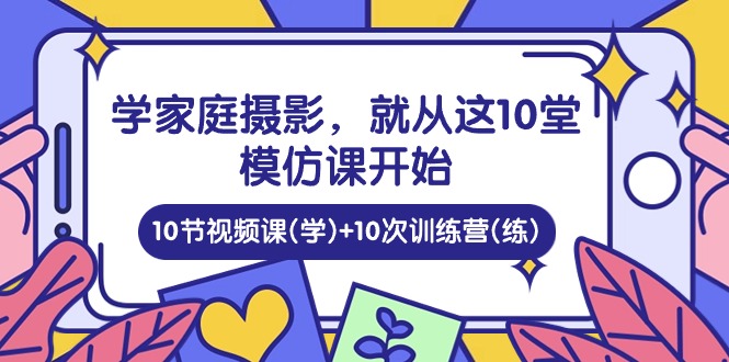 学家庭摄影，就从这10堂模仿课开始 ，10节视频课(学)+10次训练营(练)-古龙岛网创