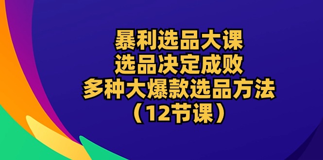 （10521期）暴利 选品大课：选品决定成败，教你多种大爆款选品方法（12节课）-古龙岛网创