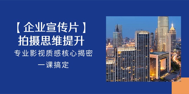 【企业宣传片】拍摄思维提升，专业影视质感核心揭密，一课搞定（18节）-古龙岛网创