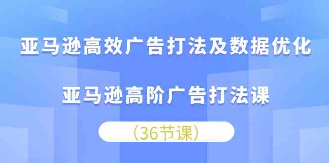 亚马逊高效广告打法及数据优化，亚马逊高阶广告打法课（36节）-古龙岛网创