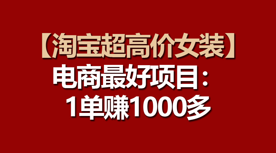 （10514期）【淘宝超高价女装】电商最好项目：一单赚1000多-古龙岛网创