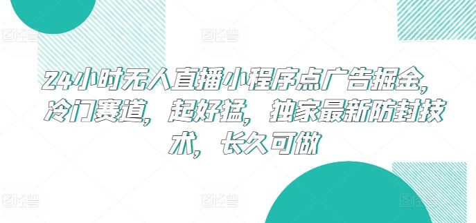 24小时无人直播小程序点广告掘金，冷门赛道，起好猛，独家最新防封技术，长久可做【揭秘】-古龙岛网创