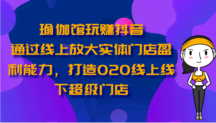 瑜伽馆玩赚抖音-通过线上放大实体门店盈利能力，打造O2O线上线下超级门店-古龙岛网创