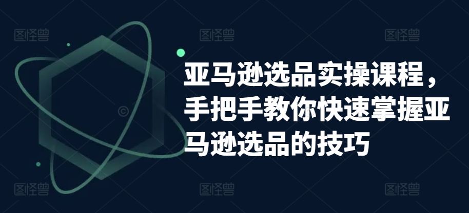 亚马逊选品实操课程，手把手教你快速掌握亚马逊选品的技巧-古龙岛网创