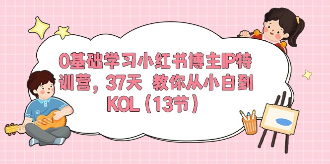 （10764期）0基础学习小红书博主IP特训营，37天 教你从小白到KOL（13节）-古龙岛网创