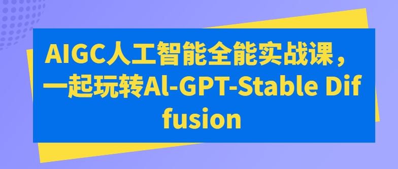 AIGC人工智能全能实战课，一起玩转Al-GPT-Stable Diffusion-古龙岛网创
