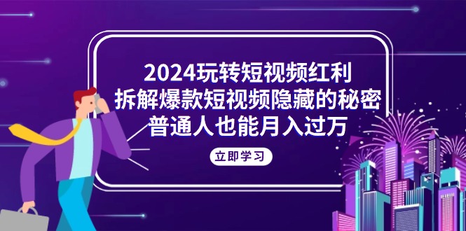 （10890期）2024玩转短视频红利，拆解爆款短视频隐藏的秘密，普通人也能月入过万-古龙岛网创