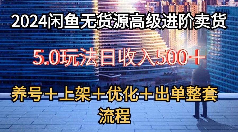 2024闲鱼无货源高级进阶卖货5.0，养号＋选品＋上架＋优化＋出单整套流程-古龙岛网创