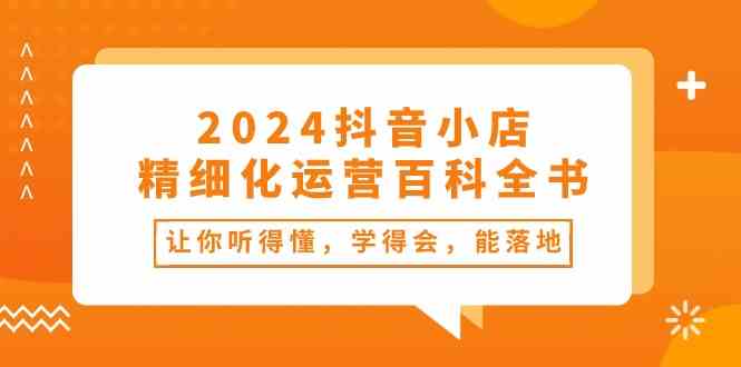 2024抖音小店精细化运营百科全书：让你听得懂，学得会，能落地（34节课）-古龙岛网创